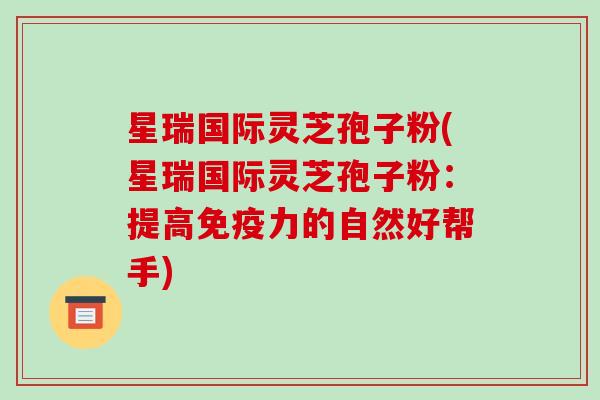 星瑞国际灵芝孢子粉(星瑞国际灵芝孢子粉:提高免疫力的自然好帮手)-第1张图片-破壁灵芝孢子粉研究指南 星瑞国际灵芝孢子粉(星瑞国际灵芝孢子粉:提高免疫力的自然好帮手)-第1张图片-破壁灵芝孢子粉研究指南