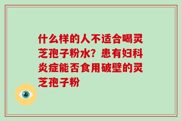 什么样的人不适合喝灵芝孢子粉水?患有妇科炎症能否食用破壁的灵芝孢子粉-第1张图片-破壁灵芝孢子粉研究指南 什么样的人不适合喝灵芝孢子粉水?患有妇科炎症能否食用破壁的灵芝孢子粉-第1张图片-破壁灵芝孢子粉研究指南