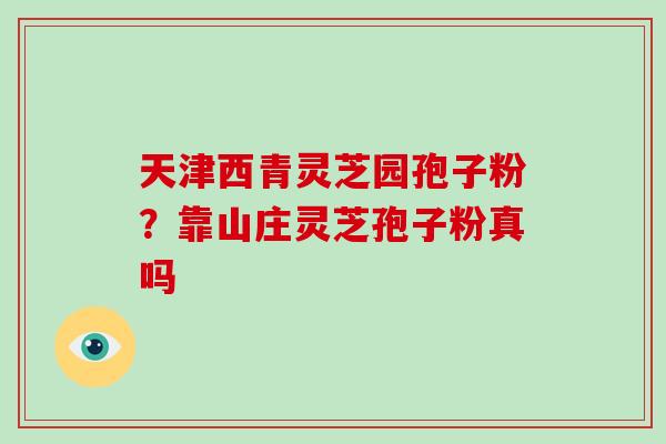 天津西青灵芝园孢子粉?靠山庄灵芝孢子粉真吗-第1张图片-破壁灵芝孢子粉研究指南 天津西青灵芝园孢子粉?靠山庄灵芝孢子粉真吗-第1张图片-破壁灵芝孢子粉研究指南