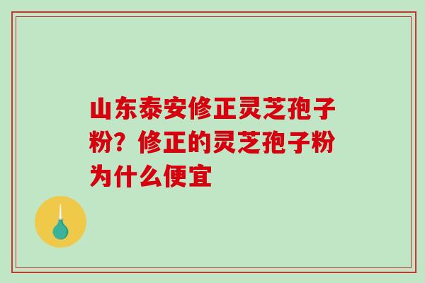 山东泰安修正灵芝孢子粉?修正的灵芝孢子粉为什么便宜-第1张图片-破壁灵芝孢子粉研究指南 山东泰安修正灵芝孢子粉?修正的灵芝孢子粉为什么便宜-第1张图片-破壁灵芝孢子粉研究指南