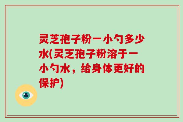 灵芝孢子粉一小勺多少水(灵芝孢子粉溶于一小勺水,给身体更好的保护)-第1张图片-破壁灵芝孢子粉研究指南 灵芝孢子粉一小勺多少水(灵芝孢子粉溶于一小勺水,给身体更好的保护)-第1张图片-破壁灵芝孢子粉研究指南