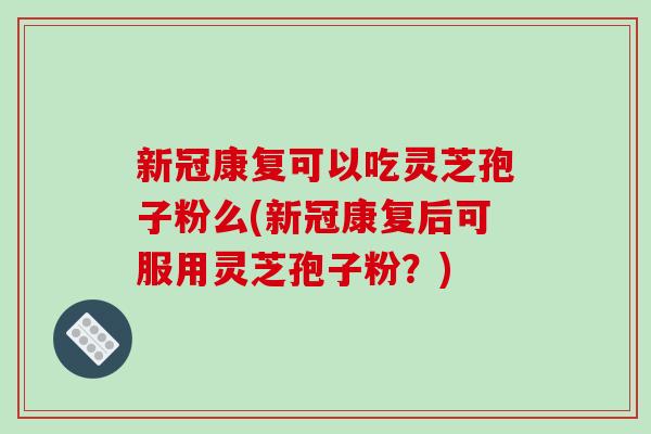 新冠康复可以吃灵芝孢子粉么(新冠康复后可服用灵芝孢子粉?)-第1张图片-破壁灵芝孢子粉研究指南 新冠康复可以吃灵芝孢子粉么(新冠康复后可服用灵芝孢子粉?)-第1张图片-破壁灵芝孢子粉研究指南