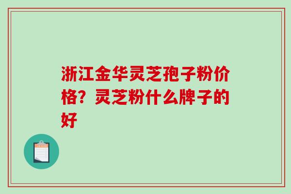 浙江金华灵芝孢子粉价格?灵芝粉什么牌子的好-第1张图片-破壁灵芝孢子粉研究指南 浙江金华灵芝孢子粉价格?灵芝粉什么牌子的好-第1张图片-破壁灵芝孢子粉研究指南