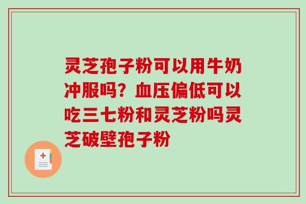 灵芝孢子粉可以用牛奶冲服吗?血压偏低可以吃三七粉和灵芝粉吗灵芝破壁孢子粉-第1张图片-破壁灵芝孢子粉研究指南 灵芝孢子粉可以用牛奶冲服吗?血压偏低可以吃三七粉和灵芝粉吗灵芝破壁孢子粉-第1张图片-破壁灵芝孢子粉研究指南