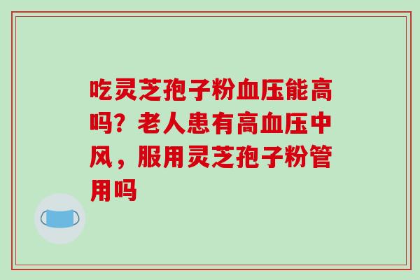 吃灵芝孢子粉血压能高吗?老人患有高血压中风,服用灵芝孢子粉管用吗-第1张图片-破壁灵芝孢子粉研究指南 吃灵芝孢子粉血压能高吗?老人患有高血压中风,服用灵芝孢子粉管用吗-第1张图片-破壁灵芝孢子粉研究指南