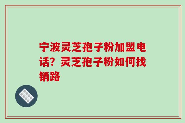 宁波灵芝孢子粉加盟电话?灵芝孢子粉如何找销路-第1张图片-破壁灵芝孢子粉研究指南 宁波灵芝孢子粉加盟电话?灵芝孢子粉如何找销路-第1张图片-破壁灵芝孢子粉研究指南