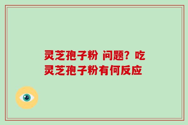 灵芝孢子粉 问题?吃灵芝孢子粉有何反应-第1张图片-破壁灵芝孢子粉研究指南 灵芝孢子粉 问题?吃灵芝孢子粉有何反应-第1张图片-破壁灵芝孢子粉研究指南