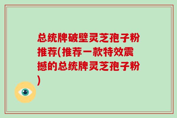 总统牌破壁灵芝孢子粉推荐(推荐一款特效震撼的总统牌灵芝孢子粉)-第1张图片-破壁灵芝孢子粉研究指南 总统牌破壁灵芝孢子粉推荐(推荐一款特效震撼的总统牌灵芝孢子粉)-第1张图片-破壁灵芝孢子粉研究指南