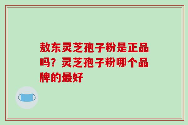 敖东灵芝孢子粉是正品吗?灵芝孢子粉哪个品牌的最好-第1张图片-破壁灵芝孢子粉研究指南 敖东灵芝孢子粉是正品吗?灵芝孢子粉哪个品牌的最好-第1张图片-破壁灵芝孢子粉研究指南