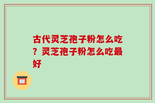 古代灵芝孢子粉怎么吃?灵芝孢子粉怎么吃最好-第1张图片-破壁灵芝孢子粉研究指南 古代灵芝孢子粉怎么吃?灵芝孢子粉怎么吃最好-第1张图片-破壁灵芝孢子粉研究指南