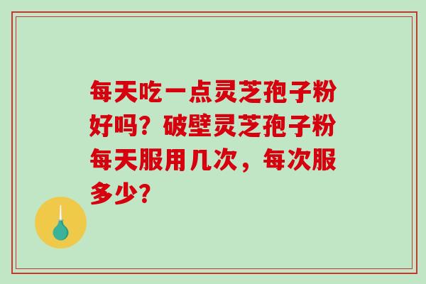 每天吃一点灵芝孢子粉好吗?破壁灵芝孢子粉每天服用几次,每次服多少?-第1张图片-破壁灵芝孢子粉研究指南 每天吃一点灵芝孢子粉好吗?破壁灵芝孢子粉每天服用几次,每次服多少?-第1张图片-破壁灵芝孢子粉研究指南