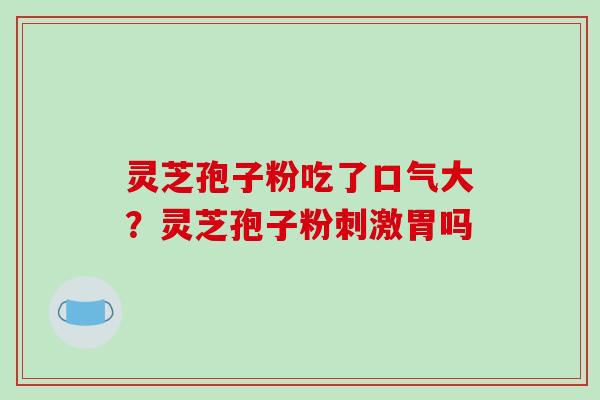 灵芝孢子粉吃了口气大?灵芝孢子粉刺激胃吗-第1张图片-破壁灵芝孢子粉研究指南 灵芝孢子粉吃了口气大?灵芝孢子粉刺激胃吗-第1张图片-破壁灵芝孢子粉研究指南