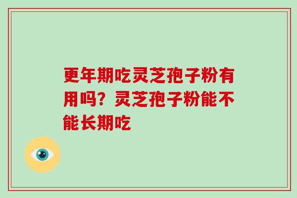 更年期吃灵芝孢子粉有用吗?灵芝孢子粉能不能长期吃-第1张图片-破壁灵芝孢子粉研究指南 更年期吃灵芝孢子粉有用吗?灵芝孢子粉能不能长期吃-第1张图片-破壁灵芝孢子粉研究指南