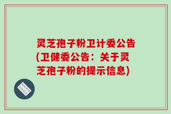 灵芝孢子粉卫计委公告(卫健委公告:关于灵芝孢子粉的提示信息)-第1张图片-破壁灵芝孢子粉研究指南 灵芝孢子粉卫计委公告(卫健委公告:关于灵芝孢子粉的提示信息)-第1张图片-破壁灵芝孢子粉研究指南
