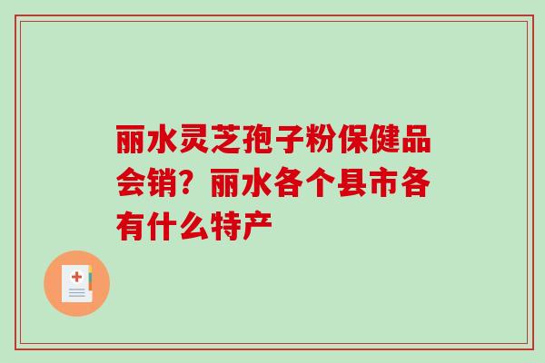 丽水灵芝孢子粉保健品会销?丽水各个县市各有什么特产-第1张图片-破壁灵芝孢子粉研究指南 丽水灵芝孢子粉保健品会销?丽水各个县市各有什么特产-第1张图片-破壁灵芝孢子粉研究指南