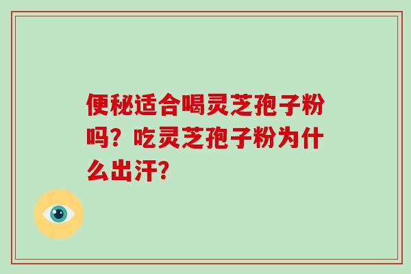 便秘适合喝灵芝孢子粉吗？吃灵芝孢子粉为什么出汗？-第1张图片-破壁灵芝孢子粉研究指南