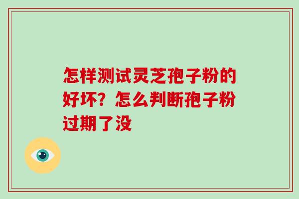 怎样测试灵芝孢子粉的好坏？怎么判断孢子粉过期了没-第1张图片-破壁灵芝孢子粉研究指南