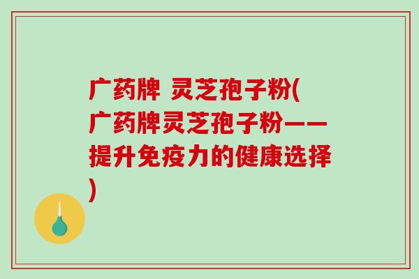 广药牌 灵芝孢子粉(广药牌灵芝孢子粉——提升免疫力的健康选择)-第1张图片-破壁灵芝孢子粉研究指南 广药牌 灵芝孢子粉(广药牌灵芝孢子粉——提升免疫力的健康选择)-第1张图片-破壁灵芝孢子粉研究指南