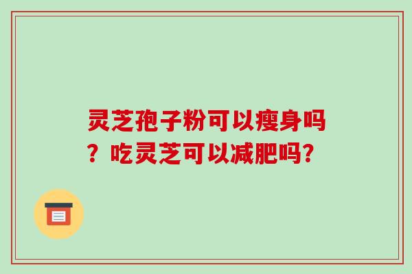 灵芝孢子粉可以瘦身吗?吃灵芝可以减肥吗?-第1张图片-破壁灵芝孢子粉研究指南 灵芝孢子粉可以瘦身吗?吃灵芝可以减肥吗?-第1张图片-破壁灵芝孢子粉研究指南