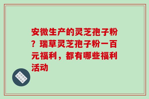 安微生产的灵芝孢子粉?瑞草灵芝孢子粉一百元福利,都有哪些福利活动-第1张图片-破壁灵芝孢子粉研究指南 安微生产的灵芝孢子粉?瑞草灵芝孢子粉一百元福利,都有哪些福利活动-第1张图片-破壁灵芝孢子粉研究指南