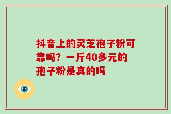 抖音上的灵芝孢子粉可靠吗?一斤40多元的孢子粉是真的吗-第1张图片-破壁灵芝孢子粉研究指南 抖音上的灵芝孢子粉可靠吗?一斤40多元的孢子粉是真的吗-第1张图片-破壁灵芝孢子粉研究指南