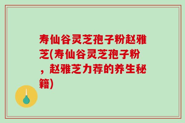 寿仙谷灵芝孢子粉赵雅芝(寿仙谷灵芝孢子粉,赵雅芝力荐的养生秘籍)-第1张图片-破壁灵芝孢子粉研究指南 寿仙谷灵芝孢子粉赵雅芝(寿仙谷灵芝孢子粉,赵雅芝力荐的养生秘籍)-第1张图片-破壁灵芝孢子粉研究指南