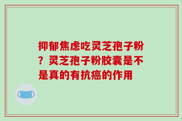 抑郁焦虑吃灵芝孢子粉?灵芝孢子粉胶囊是不是真的有抗癌的作用-第1张图片-破壁灵芝孢子粉研究指南 抑郁焦虑吃灵芝孢子粉?灵芝孢子粉胶囊是不是真的有抗癌的作用-第1张图片-破壁灵芝孢子粉研究指南