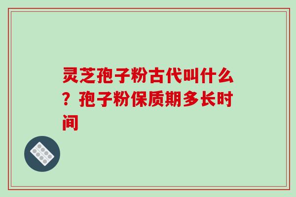 灵芝孢子粉古代叫什么?孢子粉保质期多长时间-第1张图片-破壁灵芝孢子粉研究指南 灵芝孢子粉古代叫什么?孢子粉保质期多长时间-第1张图片-破壁灵芝孢子粉研究指南