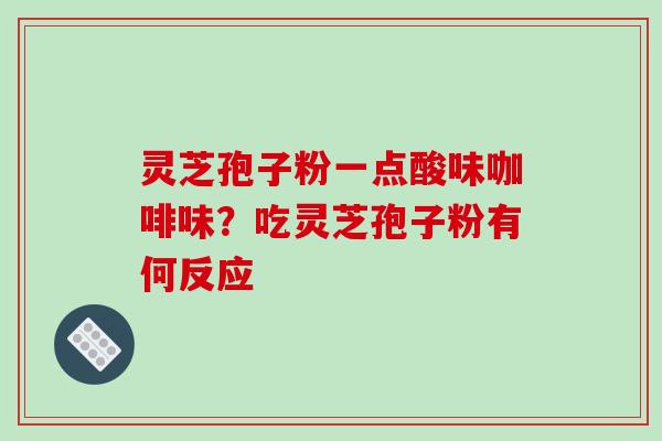 灵芝孢子粉一点酸味咖啡味？吃灵芝孢子粉有何反应-第1张图片-破壁灵芝孢子粉研究指南