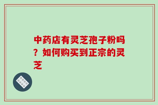 中药店有灵芝孢子粉吗?如何购买到正宗的灵芝-第1张图片-破壁灵芝孢子粉研究指南 中药店有灵芝孢子粉吗?如何购买到正宗的灵芝-第1张图片-破壁灵芝孢子粉研究指南