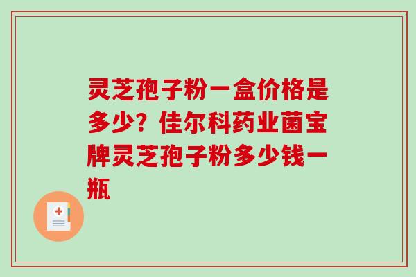 灵芝孢子粉一盒价格是多少?佳尔科药业菌宝牌灵芝孢子粉多少钱一瓶-第1张图片-破壁灵芝孢子粉研究指南 灵芝孢子粉一盒价格是多少?佳尔科药业菌宝牌灵芝孢子粉多少钱一瓶-第1张图片-破壁灵芝孢子粉研究指南