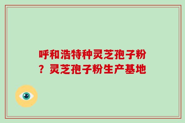 呼和浩特种灵芝孢子粉?灵芝孢子粉生产基地-第1张图片-破壁灵芝孢子粉研究指南 呼和浩特种灵芝孢子粉?灵芝孢子粉生产基地-第1张图片-破壁灵芝孢子粉研究指南