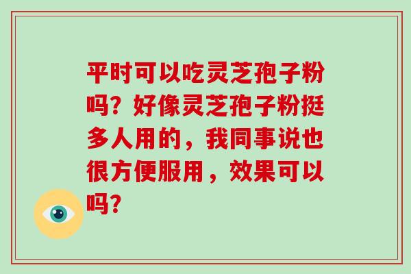 平时可以吃灵芝孢子粉吗？好像灵芝孢子粉挺多人用的，我同事说也很方便服用，效果可以吗？-第1张图片-破壁灵芝孢子粉研究指南