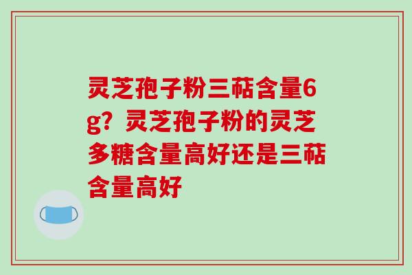 灵芝孢子粉三萜含量6g?灵芝孢子粉的灵芝多糖含量高好还是三萜含量高好-第1张图片-破壁灵芝孢子粉研究指南 灵芝孢子粉三萜含量6g?灵芝孢子粉的灵芝多糖含量高好还是三萜含量高好-第1张图片-破壁灵芝孢子粉研究指南