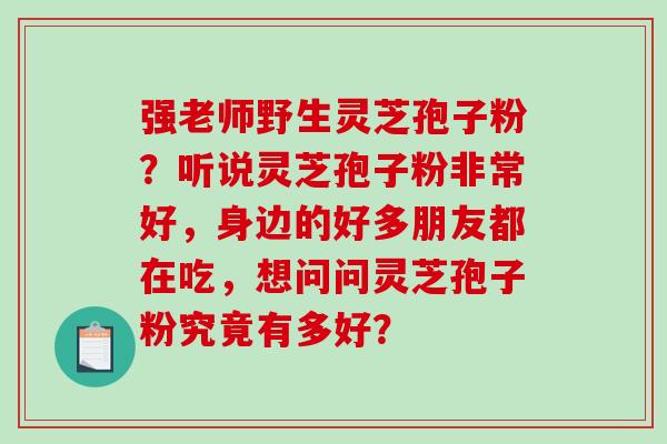 强老师野生灵芝孢子粉?听说灵芝孢子粉非常好,身边的好多朋友都在吃,想问问灵芝孢子粉究竟有多好?-第1张图片-破壁灵芝孢子粉研究指南 强老师野生灵芝孢子粉?听说灵芝孢子粉非常好,身边的好多朋友都在吃,想问问灵芝孢子粉究竟有多好?-第1张图片-破壁灵芝孢子粉研究指南