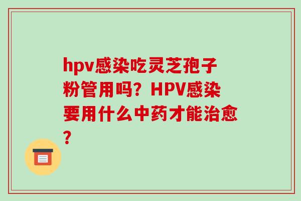 hpv感染吃灵芝孢子粉管用吗？HPV感染要用什么中药才能治愈？-第1张图片-破壁灵芝孢子粉研究指南