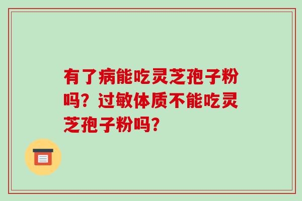 有了病能吃灵芝孢子粉吗?过敏体质不能吃灵芝孢子粉吗?-第1张图片-破壁灵芝孢子粉研究指南 有了病能吃灵芝孢子粉吗?过敏体质不能吃灵芝孢子粉吗?-第1张图片-破壁灵芝孢子粉研究指南