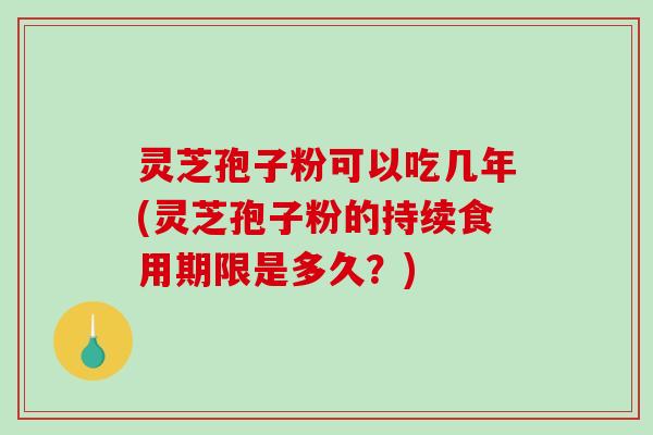 灵芝孢子粉可以吃几年(灵芝孢子粉的持续食用期限是多久?)-第1张图片-破壁灵芝孢子粉研究指南 灵芝孢子粉可以吃几年(灵芝孢子粉的持续食用期限是多久?)-第1张图片-破壁灵芝孢子粉研究指南