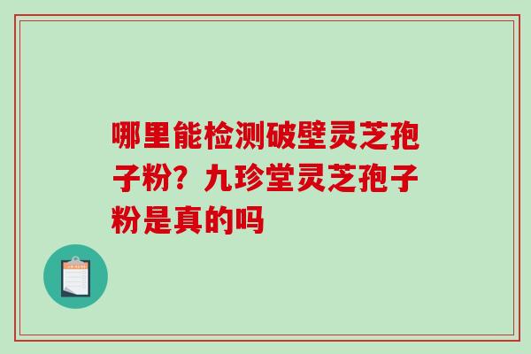 哪里能检测破壁灵芝孢子粉?九珍堂灵芝孢子粉是真的吗-第1张图片-破壁灵芝孢子粉研究指南 哪里能检测破壁灵芝孢子粉?九珍堂灵芝孢子粉是真的吗-第1张图片-破壁灵芝孢子粉研究指南