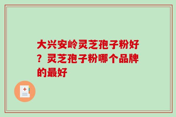 大兴安岭灵芝孢子粉好?灵芝孢子粉哪个品牌的最好-第1张图片-破壁灵芝孢子粉研究指南 大兴安岭灵芝孢子粉好?灵芝孢子粉哪个品牌的最好-第1张图片-破壁灵芝孢子粉研究指南