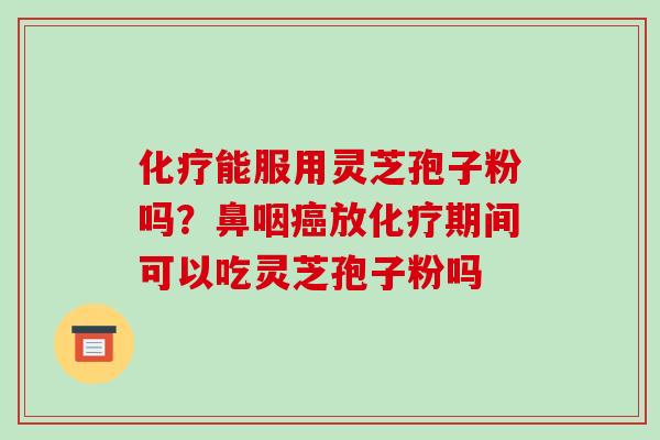 化疗能服用灵芝孢子粉吗?鼻咽癌放化疗期间可以吃灵芝孢子粉吗-第1张图片-破壁灵芝孢子粉研究指南 化疗能服用灵芝孢子粉吗?鼻咽癌放化疗期间可以吃灵芝孢子粉吗-第1张图片-破壁灵芝孢子粉研究指南