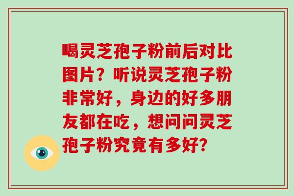 喝灵芝孢子粉前后对比图片？听说灵芝孢子粉非常好，身边的好多朋友都在吃，想问问灵芝孢子粉究竟有多好？-第1张图片-破壁灵芝孢子粉研究指南