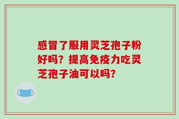 感冒了服用灵芝孢子粉好吗?提高免疫力吃灵芝孢子油可以吗?-第1张图片-破壁灵芝孢子粉研究指南 感冒了服用灵芝孢子粉好吗?提高免疫力吃灵芝孢子油可以吗?-第1张图片-破壁灵芝孢子粉研究指南