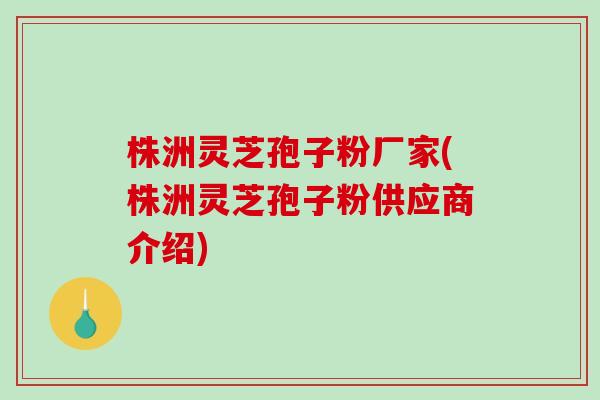 株洲灵芝孢子粉厂家(株洲灵芝孢子粉供应商介绍)-第1张图片-破壁灵芝孢子粉研究指南 株洲灵芝孢子粉厂家(株洲灵芝孢子粉供应商介绍)-第1张图片-破壁灵芝孢子粉研究指南