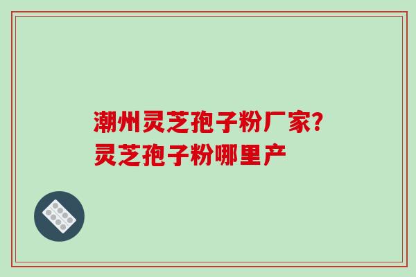 潮州灵芝孢子粉厂家?灵芝孢子粉哪里产-第1张图片-破壁灵芝孢子粉研究指南 潮州灵芝孢子粉厂家?灵芝孢子粉哪里产-第1张图片-破壁灵芝孢子粉研究指南