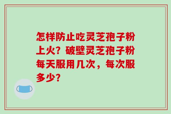 怎样防止吃灵芝孢子粉上火?破壁灵芝孢子粉每天服用几次,每次服多少?-第1张图片-破壁灵芝孢子粉研究指南 怎样防止吃灵芝孢子粉上火?破壁灵芝孢子粉每天服用几次,每次服多少?-第1张图片-破壁灵芝孢子粉研究指南