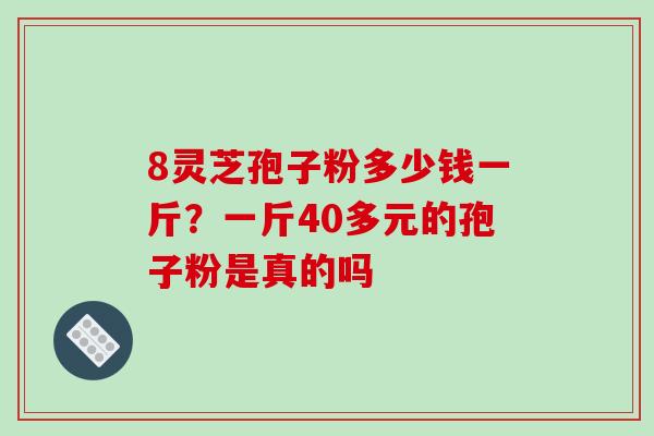 8灵芝孢子粉多少钱一斤？一斤40多元的孢子粉是真的吗-第1张图片-破壁灵芝孢子粉研究指南