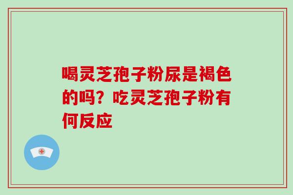 喝灵芝孢子粉尿是褐色的吗?吃灵芝孢子粉有何反应-第1张图片-破壁灵芝孢子粉研究指南 喝灵芝孢子粉尿是褐色的吗?吃灵芝孢子粉有何反应-第1张图片-破壁灵芝孢子粉研究指南