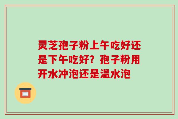 灵芝孢子粉上午吃好还是下午吃好?孢子粉用开水冲泡还是温水泡-第1张图片-破壁灵芝孢子粉研究指南 灵芝孢子粉上午吃好还是下午吃好?孢子粉用开水冲泡还是温水泡-第1张图片-破壁灵芝孢子粉研究指南