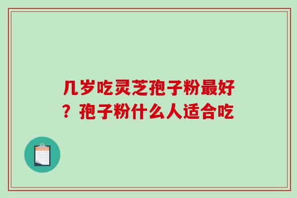 几岁吃灵芝孢子粉最好?孢子粉什么人适合吃-第1张图片-破壁灵芝孢子粉研究指南 几岁吃灵芝孢子粉最好?孢子粉什么人适合吃-第1张图片-破壁灵芝孢子粉研究指南